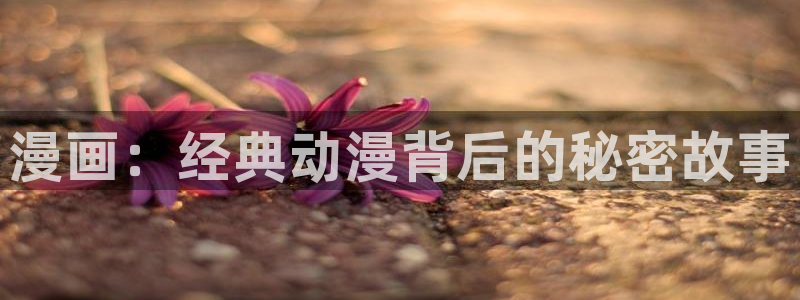 歪歪漫画无删减在线免费观看：漫画：经典动漫背后的秘密故事