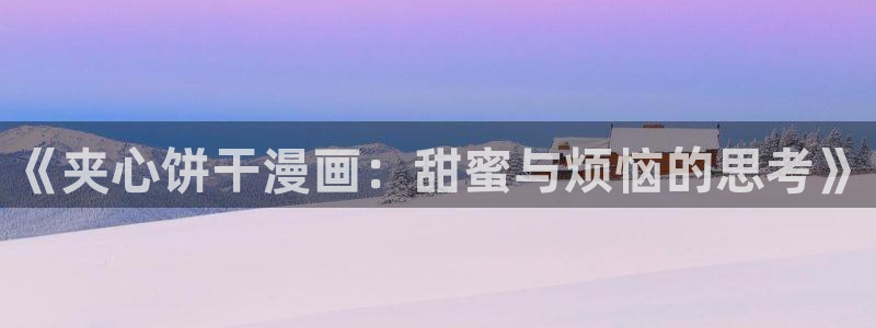 歪歪漫画进入首页：《夹心饼干漫画：甜蜜与烦恼的思考》