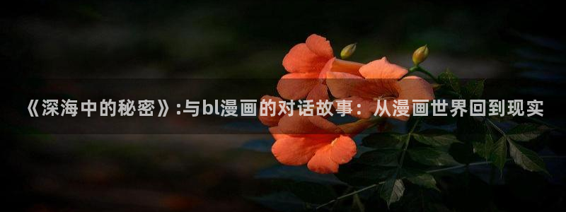 歪歪漫画入口破解版：《深海中的秘密》:与bl漫画的对话故事：从漫画世界回到现实