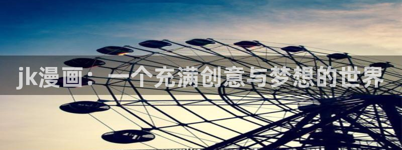 歪歪漫画免费版在线阅读：jk漫画：一个充满创意与梦想的世界