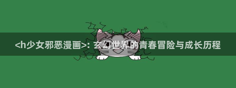 歪歪漫画韩漫免费漫画：<h少女邪恶漫画>: 玄幻世界的青春冒险与成长历程