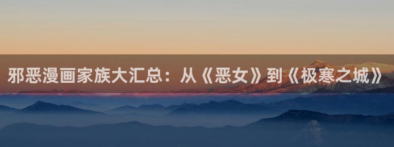 歪歪漫画免费观看：邪恶漫画家族大汇总：从《恶女》到《极寒之城》